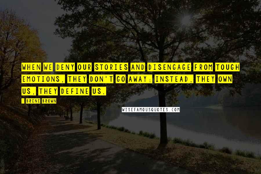 Brene Brown Quotes: When we deny our stories and disengage from tough emotions, they don't go away; instead, they own us, they define us.