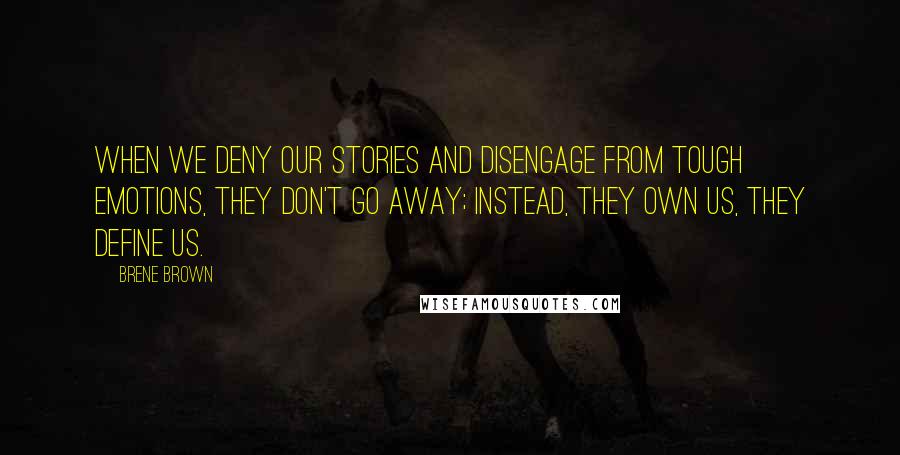 Brene Brown Quotes: When we deny our stories and disengage from tough emotions, they don't go away; instead, they own us, they define us.