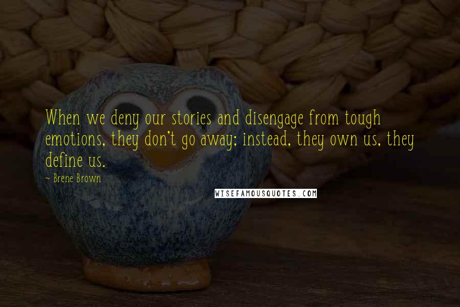 Brene Brown Quotes: When we deny our stories and disengage from tough emotions, they don't go away; instead, they own us, they define us.