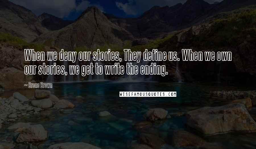 Brene Brown Quotes: When we deny our stories, They define us. When we own our stories, we get to write the ending.