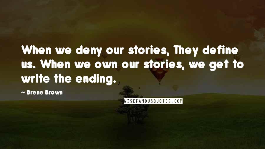 Brene Brown Quotes: When we deny our stories, They define us. When we own our stories, we get to write the ending.