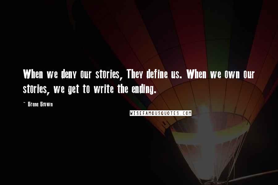 Brene Brown Quotes: When we deny our stories, They define us. When we own our stories, we get to write the ending.