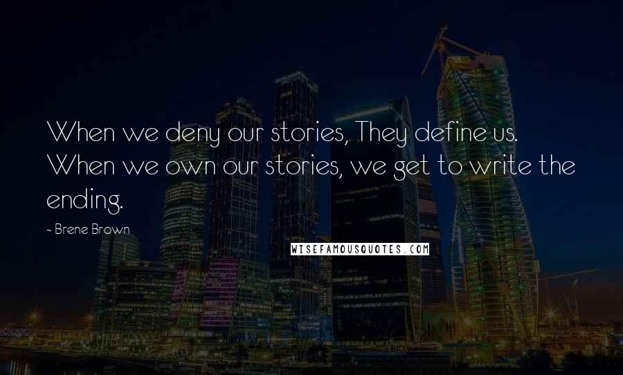 Brene Brown Quotes: When we deny our stories, They define us. When we own our stories, we get to write the ending.