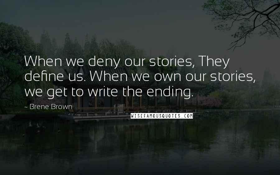 Brene Brown Quotes: When we deny our stories, They define us. When we own our stories, we get to write the ending.