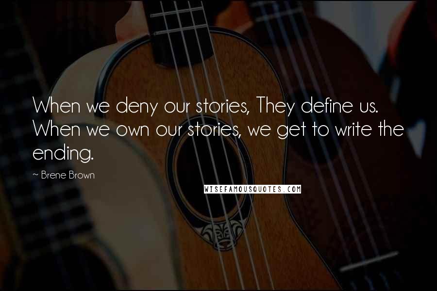 Brene Brown Quotes: When we deny our stories, They define us. When we own our stories, we get to write the ending.