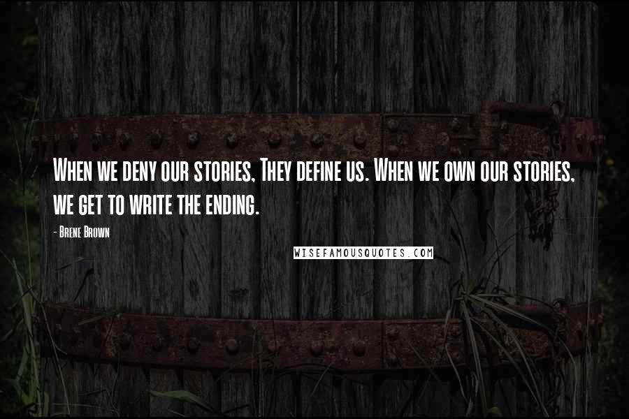 Brene Brown Quotes: When we deny our stories, They define us. When we own our stories, we get to write the ending.