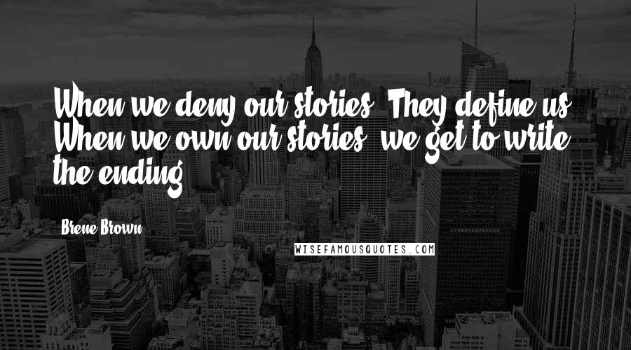 Brene Brown Quotes: When we deny our stories, They define us. When we own our stories, we get to write the ending.