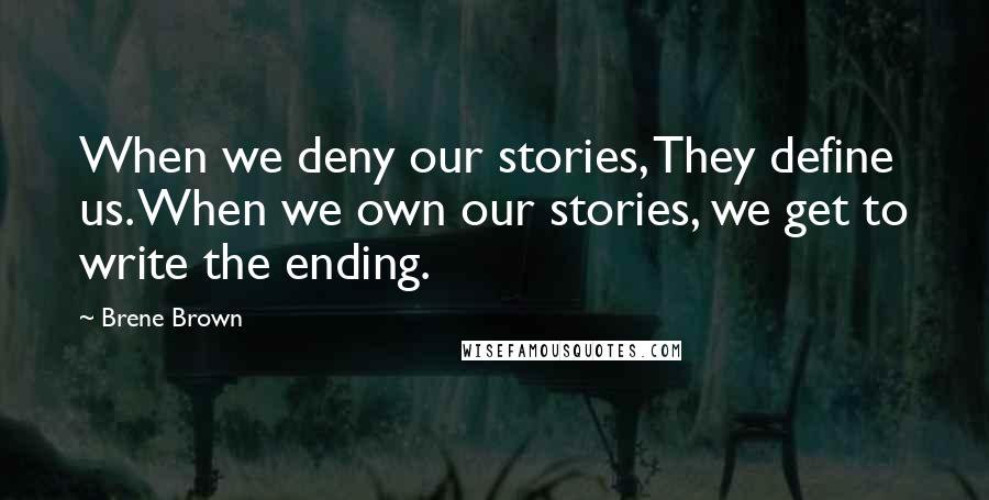 Brene Brown Quotes: When we deny our stories, They define us. When we own our stories, we get to write the ending.