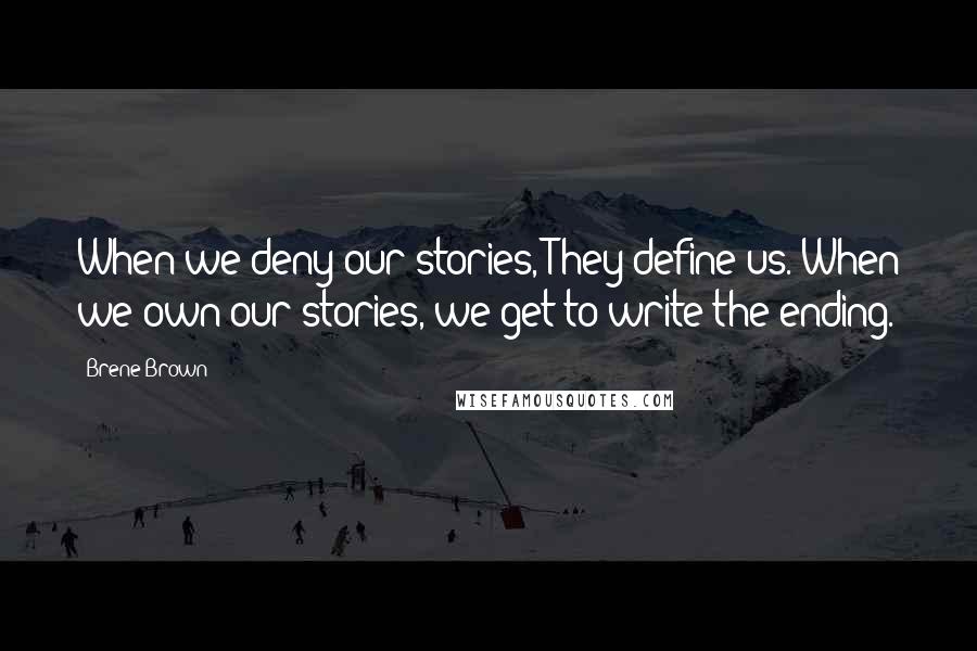 Brene Brown Quotes: When we deny our stories, They define us. When we own our stories, we get to write the ending.