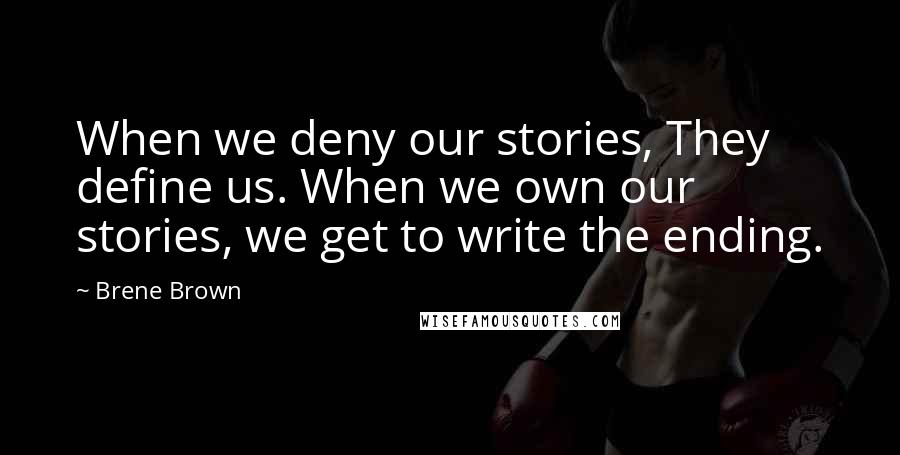 Brene Brown Quotes: When we deny our stories, They define us. When we own our stories, we get to write the ending.