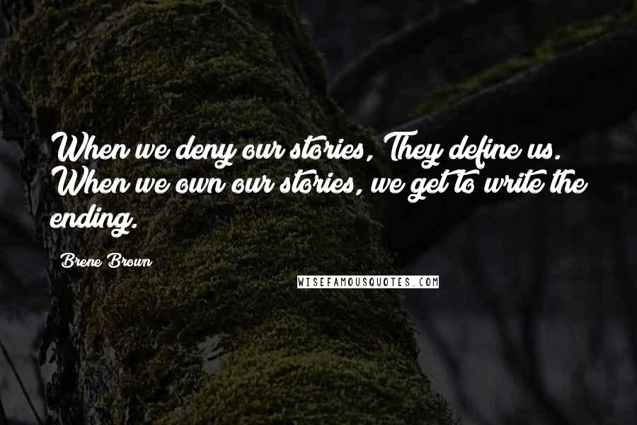 Brene Brown Quotes: When we deny our stories, They define us. When we own our stories, we get to write the ending.