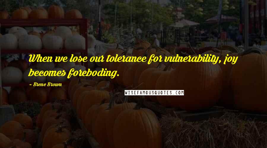 Brene Brown Quotes: When we lose our tolerance for vulnerability, joy becomes foreboding.