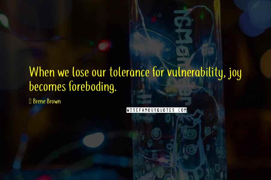 Brene Brown Quotes: When we lose our tolerance for vulnerability, joy becomes foreboding.
