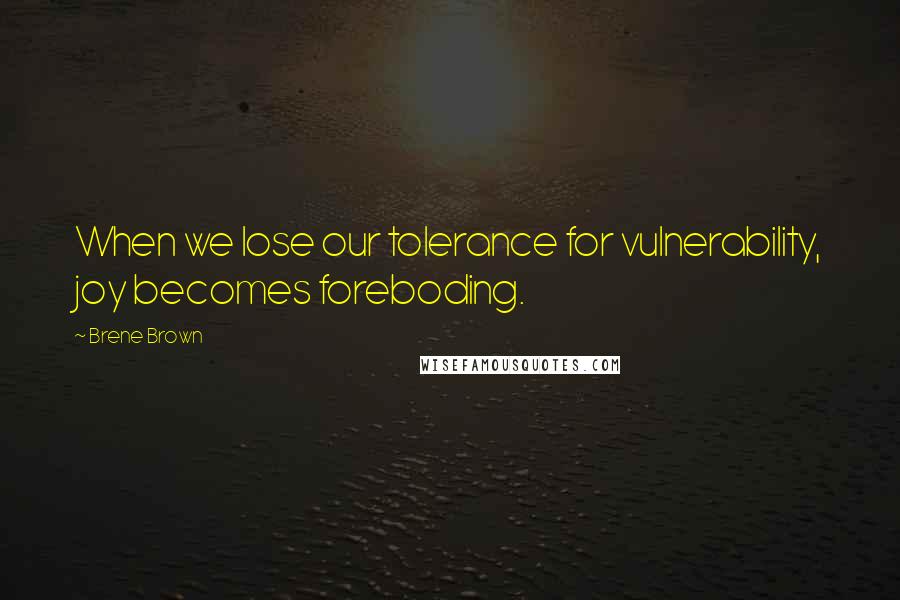 Brene Brown Quotes: When we lose our tolerance for vulnerability, joy becomes foreboding.