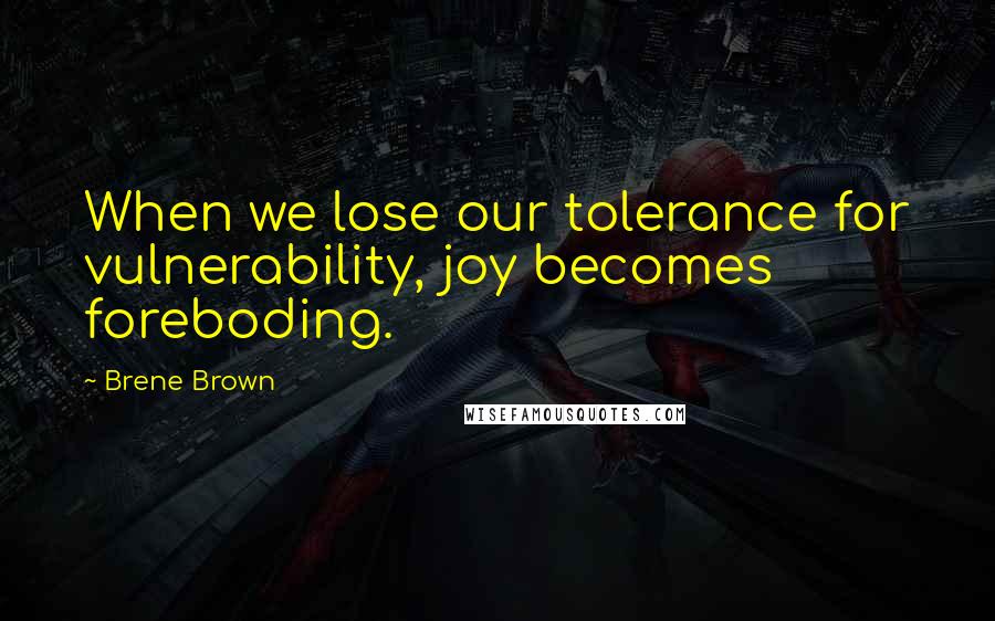 Brene Brown Quotes: When we lose our tolerance for vulnerability, joy becomes foreboding.