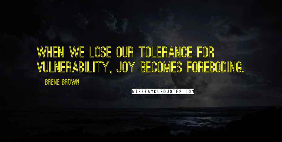 Brene Brown Quotes: When we lose our tolerance for vulnerability, joy becomes foreboding.