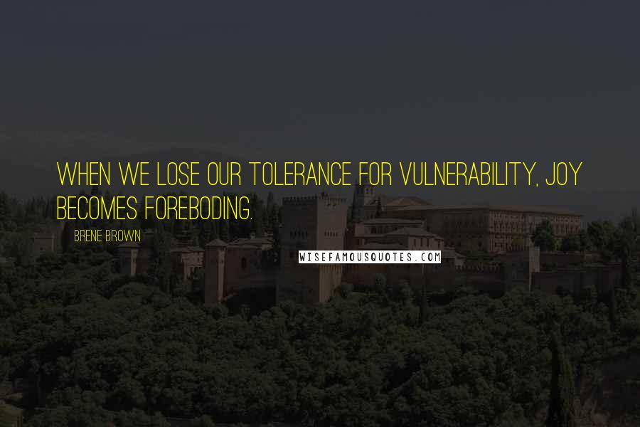 Brene Brown Quotes: When we lose our tolerance for vulnerability, joy becomes foreboding.