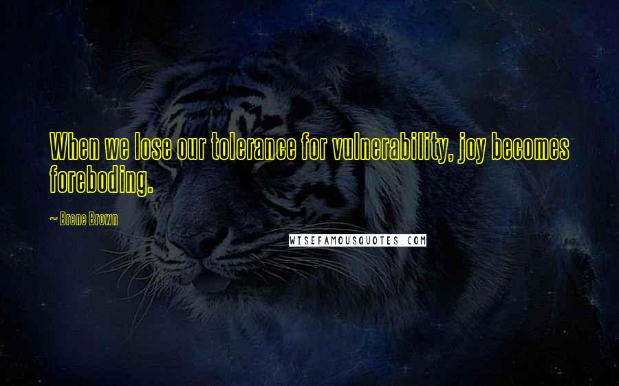 Brene Brown Quotes: When we lose our tolerance for vulnerability, joy becomes foreboding.