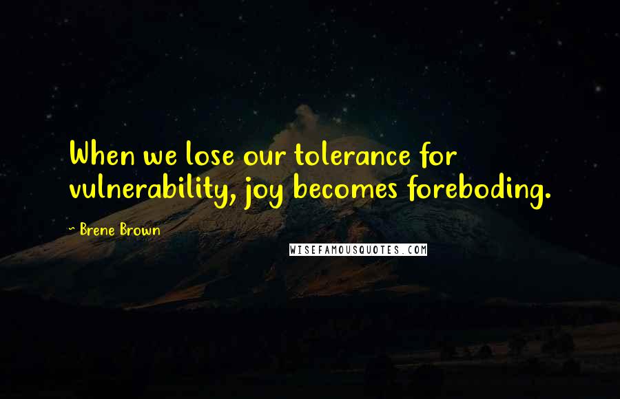 Brene Brown Quotes: When we lose our tolerance for vulnerability, joy becomes foreboding.
