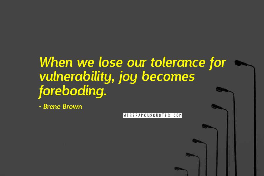 Brene Brown Quotes: When we lose our tolerance for vulnerability, joy becomes foreboding.