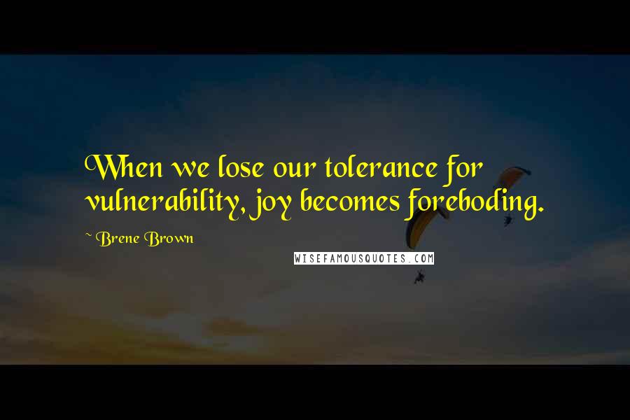 Brene Brown Quotes: When we lose our tolerance for vulnerability, joy becomes foreboding.