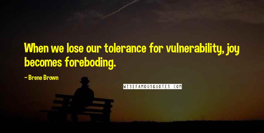 Brene Brown Quotes: When we lose our tolerance for vulnerability, joy becomes foreboding.