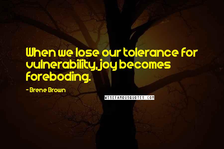 Brene Brown Quotes: When we lose our tolerance for vulnerability, joy becomes foreboding.