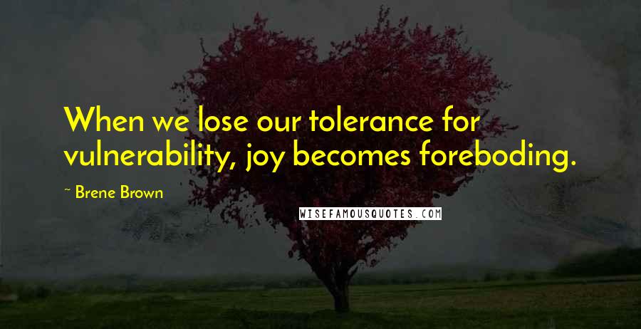 Brene Brown Quotes: When we lose our tolerance for vulnerability, joy becomes foreboding.