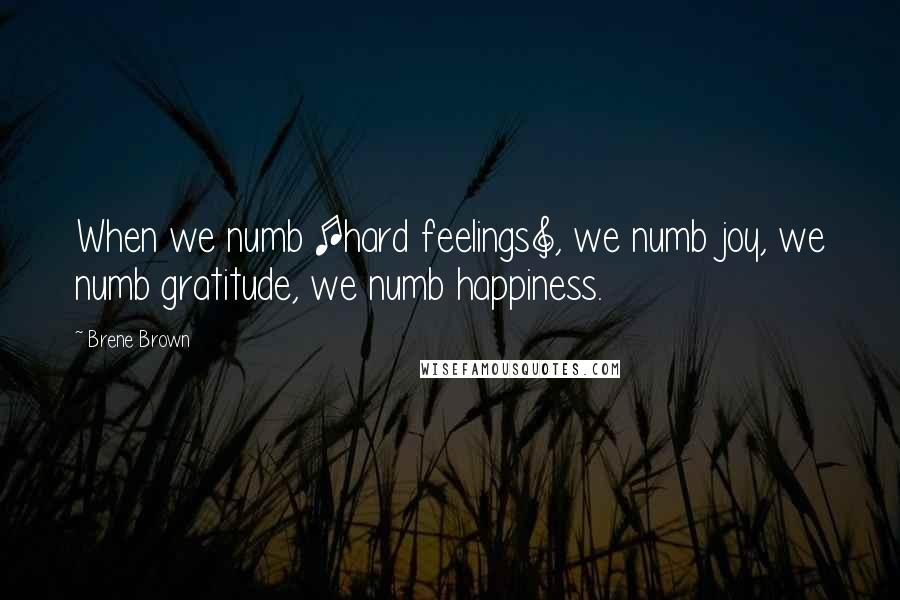 Brene Brown Quotes: When we numb [hard feelings], we numb joy, we numb gratitude, we numb happiness.