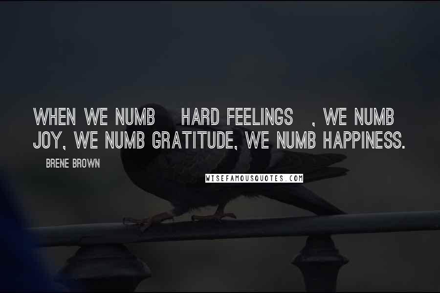 Brene Brown Quotes: When we numb [hard feelings], we numb joy, we numb gratitude, we numb happiness.