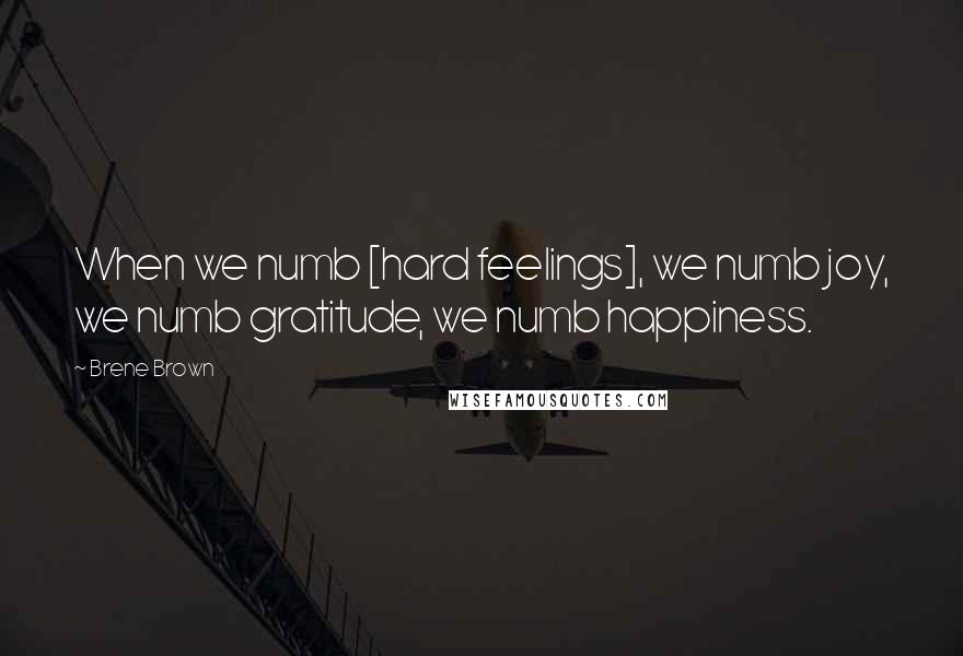 Brene Brown Quotes: When we numb [hard feelings], we numb joy, we numb gratitude, we numb happiness.