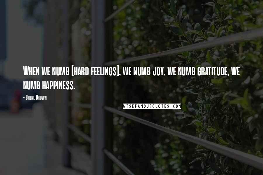 Brene Brown Quotes: When we numb [hard feelings], we numb joy, we numb gratitude, we numb happiness.