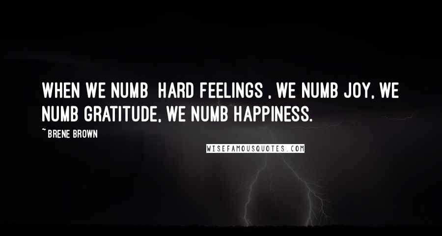 Brene Brown Quotes: When we numb [hard feelings], we numb joy, we numb gratitude, we numb happiness.