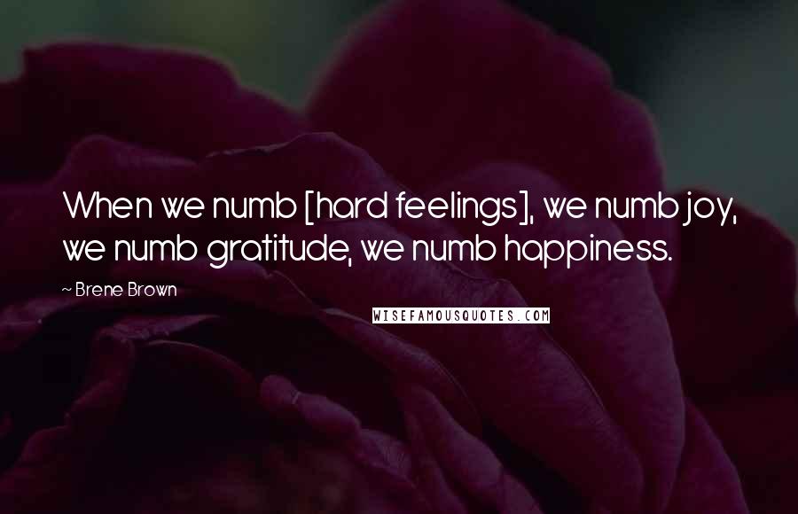 Brene Brown Quotes: When we numb [hard feelings], we numb joy, we numb gratitude, we numb happiness.