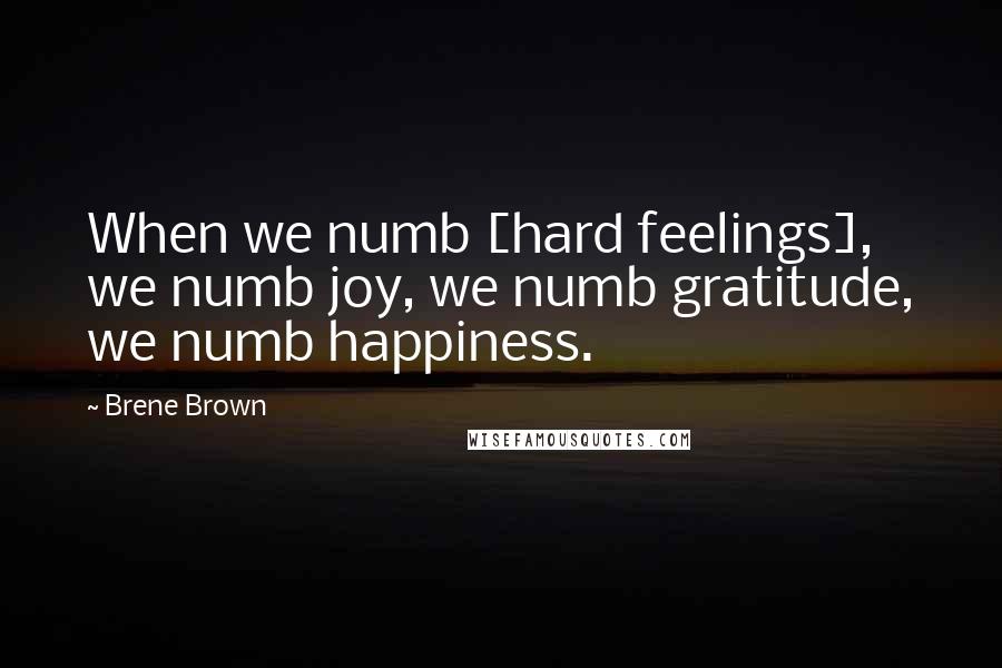 Brene Brown Quotes: When we numb [hard feelings], we numb joy, we numb gratitude, we numb happiness.