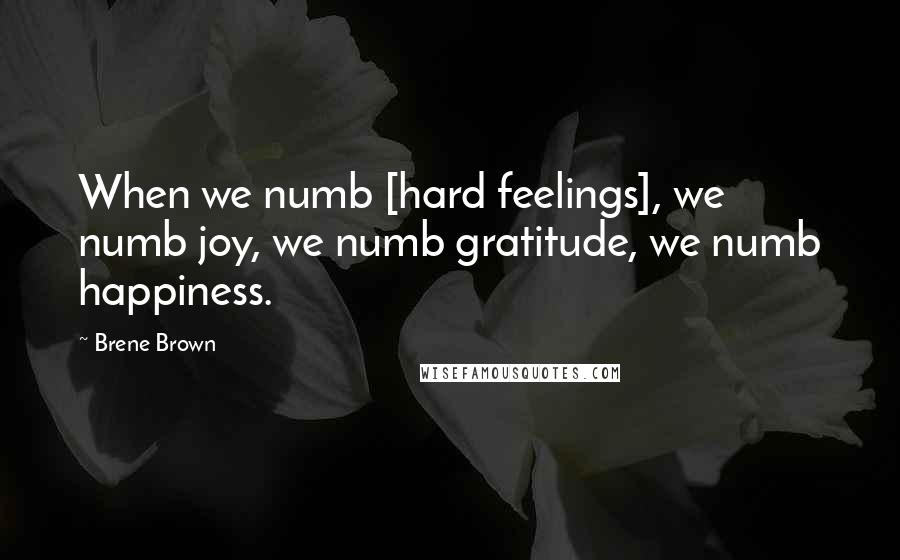 Brene Brown Quotes: When we numb [hard feelings], we numb joy, we numb gratitude, we numb happiness.