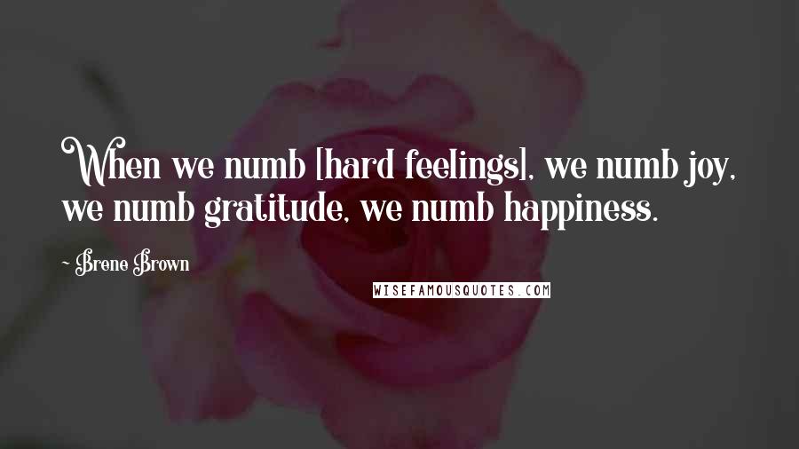 Brene Brown Quotes: When we numb [hard feelings], we numb joy, we numb gratitude, we numb happiness.