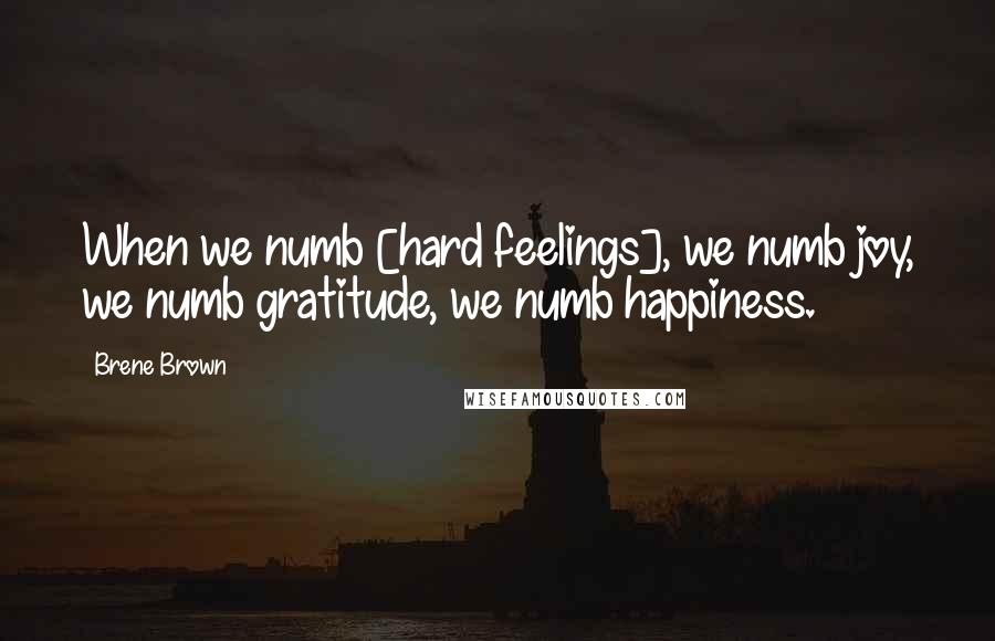 Brene Brown Quotes: When we numb [hard feelings], we numb joy, we numb gratitude, we numb happiness.