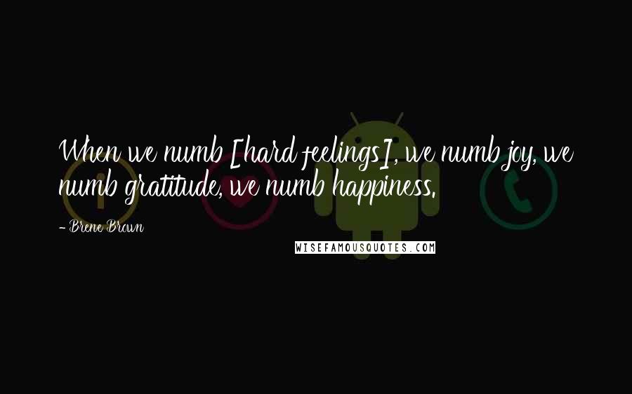 Brene Brown Quotes: When we numb [hard feelings], we numb joy, we numb gratitude, we numb happiness.