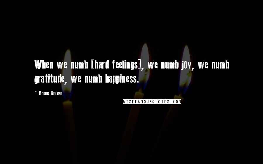 Brene Brown Quotes: When we numb [hard feelings], we numb joy, we numb gratitude, we numb happiness.