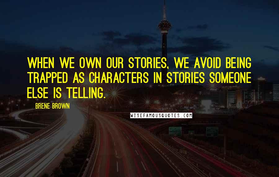 Brene Brown Quotes: When we own our stories, we avoid being trapped as characters in stories someone else is telling.