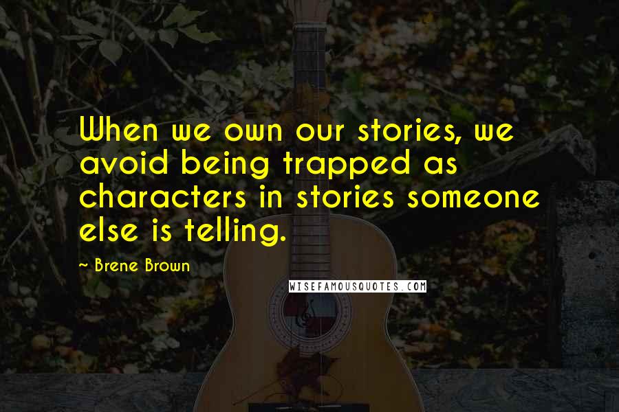 Brene Brown Quotes: When we own our stories, we avoid being trapped as characters in stories someone else is telling.