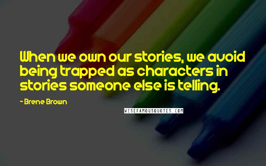 Brene Brown Quotes: When we own our stories, we avoid being trapped as characters in stories someone else is telling.
