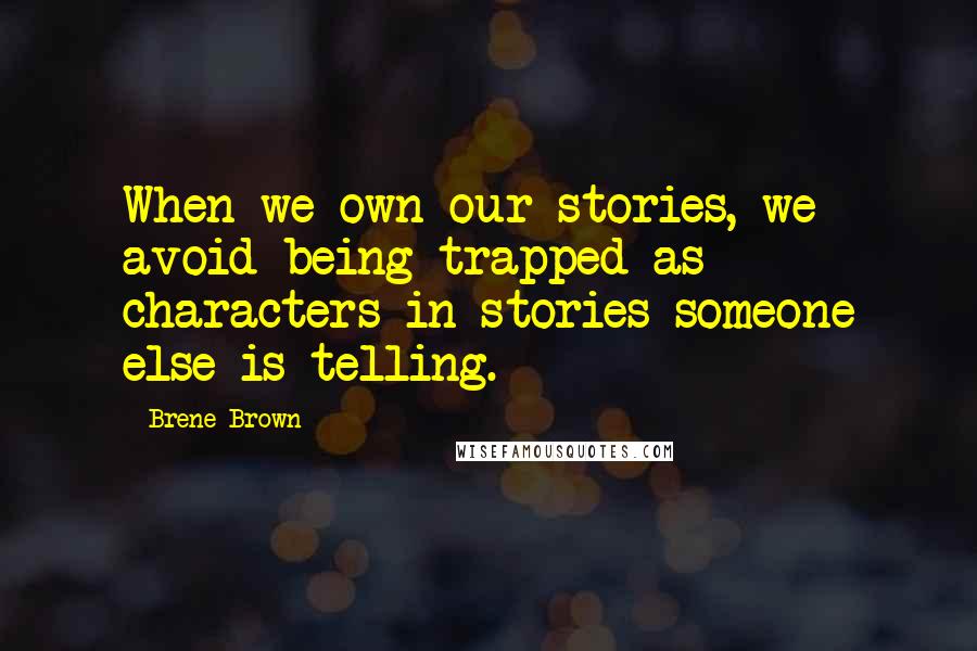 Brene Brown Quotes: When we own our stories, we avoid being trapped as characters in stories someone else is telling.
