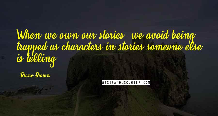 Brene Brown Quotes: When we own our stories, we avoid being trapped as characters in stories someone else is telling.