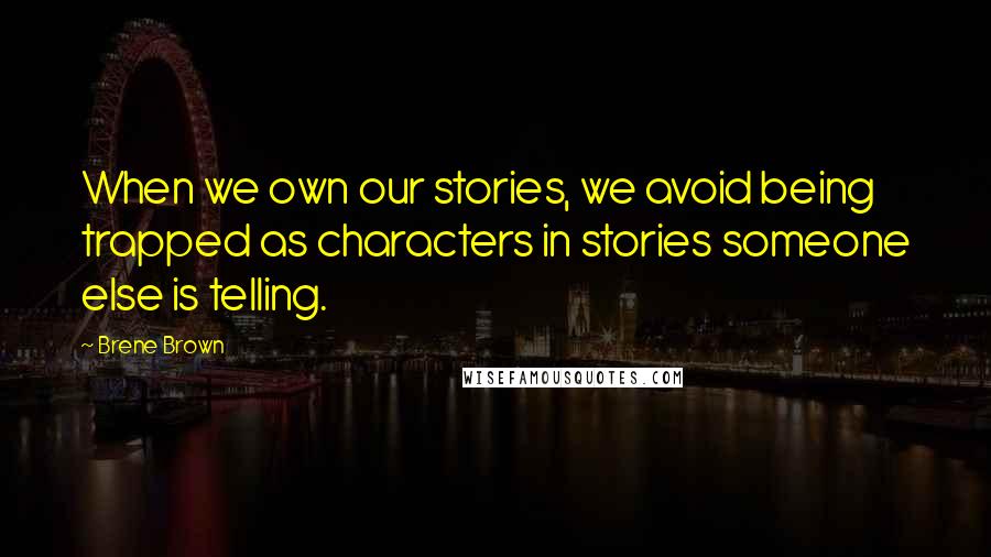 Brene Brown Quotes: When we own our stories, we avoid being trapped as characters in stories someone else is telling.