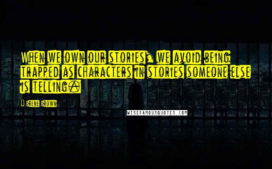 Brene Brown Quotes: When we own our stories, we avoid being trapped as characters in stories someone else is telling.