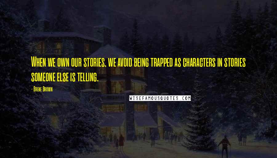 Brene Brown Quotes: When we own our stories, we avoid being trapped as characters in stories someone else is telling.