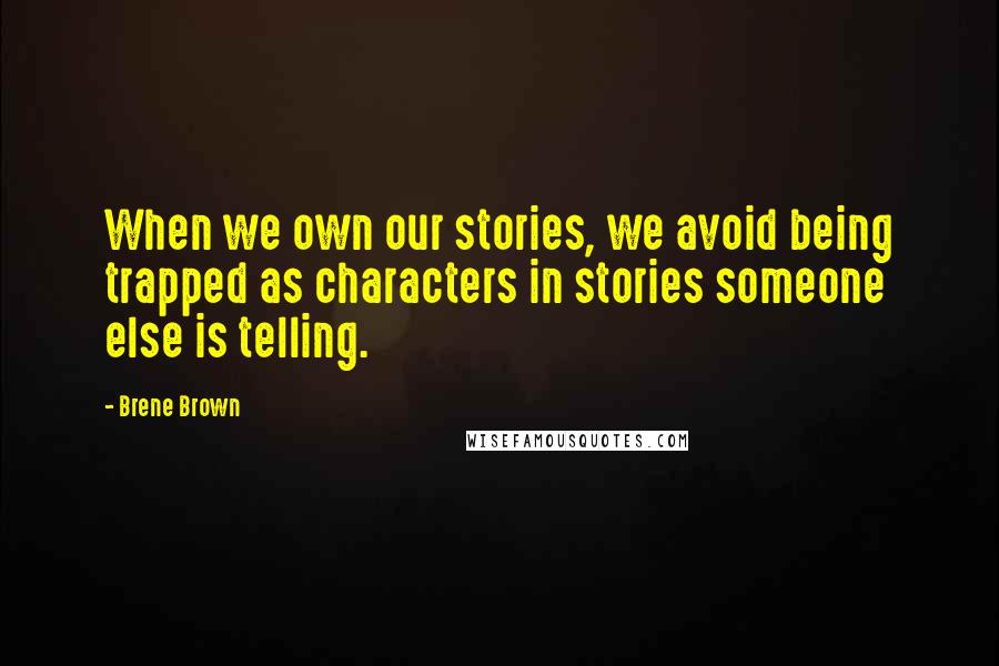 Brene Brown Quotes: When we own our stories, we avoid being trapped as characters in stories someone else is telling.