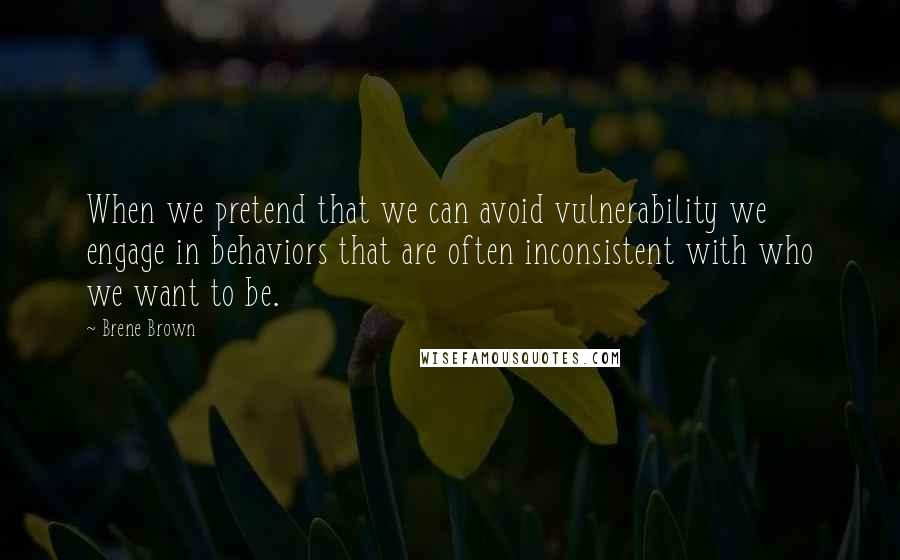 Brene Brown Quotes: When we pretend that we can avoid vulnerability we engage in behaviors that are often inconsistent with who we want to be.